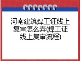 河南建筑焊工证线上复审怎么弄(焊工证线上复审流程)