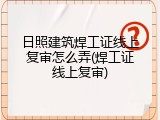 日照建筑焊工证线上复审怎么弄(焊工证线上复审)