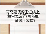 青岛建筑焊工证线上复审怎么弄(青岛焊工证线上复审)