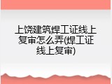 上饶建筑焊工证线上复审怎么弄(焊工证线上复审)