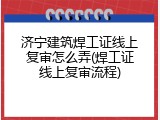 济宁建筑焊工证线上复审怎么弄(焊工证线上复审流程)