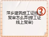 萍乡建筑焊工证线上复审怎么弄(焊工证线上复审)