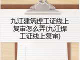 九江建筑焊工证线上复审怎么弄(九江焊工证线上复审)