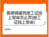 景德镇建筑焊工证线上复审怎么弄(焊工证线上复审)