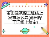 莆田建筑焊工证线上复审怎么弄(莆田焊工证线上复审)
