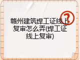 赣州建筑焊工证线上复审怎么弄(焊工证线上复审)