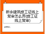 新余建筑焊工证线上复审怎么弄(焊工证线上复审)