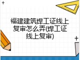 福建建筑焊工证线上复审怎么弄(焊工证线上复审)