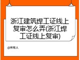 浙江建筑焊工证线上复审怎么弄(浙江焊工证线上复审)