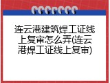 连云港建筑焊工证线上复审怎么弄(连云港焊工证线上复审)