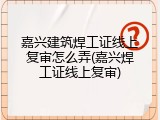 嘉兴建筑焊工证线上复审怎么弄(嘉兴焊工证线上复审)