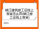 镇江建筑焊工证线上复审怎么弄(镇江焊工证线上复审)