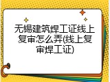 无锡建筑焊工证线上复审怎么弄(线上复审焊工证)