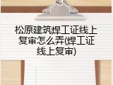 松原建筑焊工证线上复审怎么弄(焊工证线上复审)