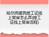 哈尔滨建筑焊工证线上复审怎么弄(焊工证线上复审流程)