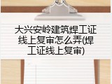大兴安岭建筑焊工证线上复审怎么弄(焊工证线上复审)