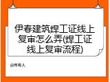 伊春建筑焊工证线上复审怎么弄(焊工证线上复审流程)
