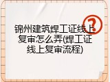 锦州建筑焊工证线上复审怎么弄(焊工证线上复审流程)