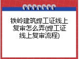 铁岭建筑焊工证线上复审怎么弄(焊工证线上复审流程)