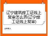 辽宁建筑焊工证线上复审怎么弄(辽宁焊工证线上复审)