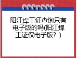 阳江焊工证查询只有电子版的吗(阳江焊工证仅电子版？)