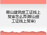 鞍山建筑焊工证线上复审怎么弄(鞍山焊工证线上复审)