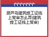 葫芦岛建筑焊工证线上复审怎么弄(建筑焊工证线上复审)