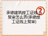 承德建筑焊工证线上复审怎么弄(承德焊工证线上复审)