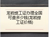 龙岩焊工证办理全国可查多少钱(龙岩焊工证价格)