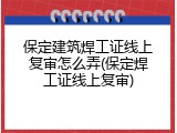 保定建筑焊工证线上复审怎么弄(保定焊工证线上复审)