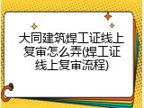 大同建筑焊工证线上复审怎么弄(焊工证线上复审流程)