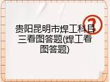 贵阳昆明市焊工科目三看图答题(焊工看图答题)