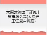 太原建筑焊工证线上复审怎么弄(太原焊工证复审流程)