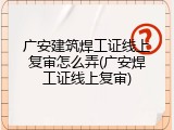广安建筑焊工证线上复审怎么弄(广安焊工证线上复审)