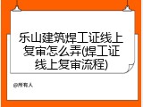 乐山建筑焊工证线上复审怎么弄(焊工证线上复审流程)