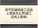 梁平区建筑焊工证线上复审怎么弄(焊工证线上复审)