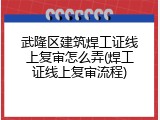 武隆区建筑焊工证线上复审怎么弄(焊工证线上复审流程)