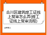 合川区建筑焊工证线上复审怎么弄(焊工证线上复审流程)