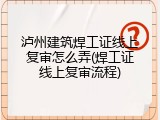 泸州建筑焊工证线上复审怎么弄(焊工证线上复审流程)