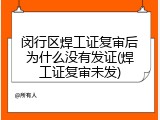 闵行区焊工证复审后为什么没有发证(焊工证复审未发)