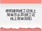 德阳建筑焊工证线上复审怎么弄(焊工证线上复审流程)