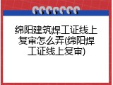 绵阳建筑焊工证线上复审怎么弄(绵阳焊工证线上复审)