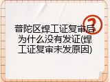 普陀区焊工证复审后为什么没有发证(焊工证复审未发原因)