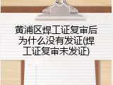 黄浦区焊工证复审后为什么没有发证(焊工证复审未发证)
