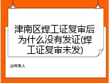 津南区焊工证复审后为什么没有发证(焊工证复审未发)