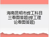 海南昆明市焊工科目三看图答题(焊工理论看图答题)
