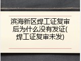 滨海新区焊工证复审后为什么没有发证(焊工证复审未发)