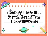 武清区焊工证复审后为什么没有发证(焊工证复审未发证)