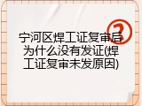 宁河区焊工证复审后为什么没有发证(焊工证复审未发原因)