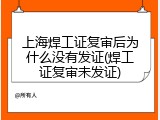 上海焊工证复审后为什么没有发证(焊工证复审未发证)